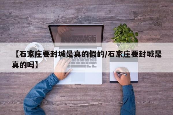 【石家庄要封城是真的假的/石家庄要封城是真的吗】