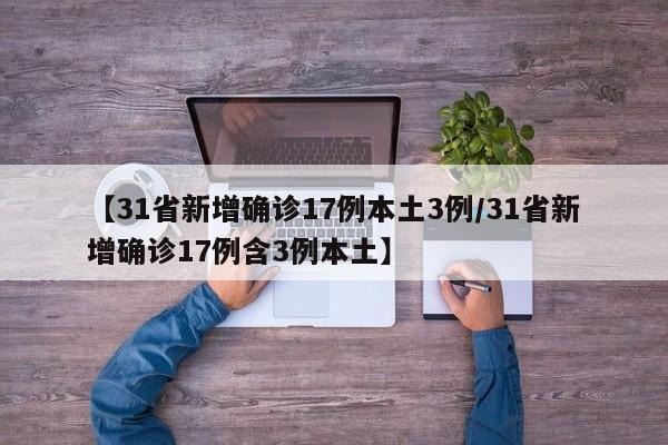 【31省新增确诊17例本土3例/31省新增确诊17例含3例本土】