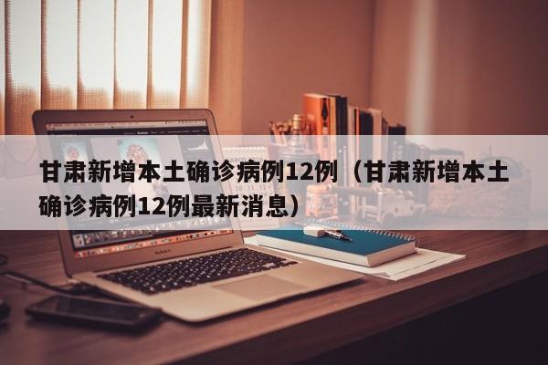 甘肃新增本土确诊病例12例(甘肃新增本土确诊病例12例最新消息)