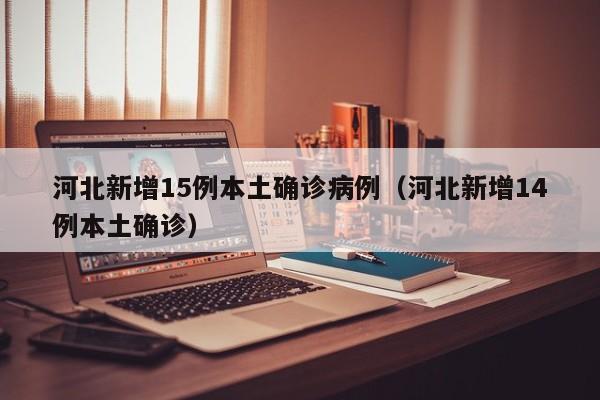 河北新增15例本土确诊病例(河北新增14例本土确诊)