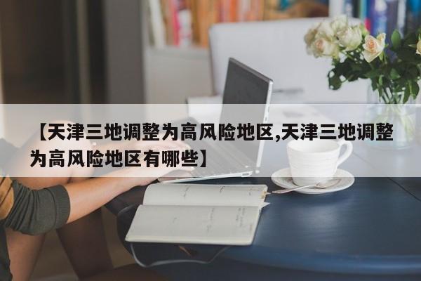 【天津三地调整为高风险地区,天津三地调整为高风险地区有哪些】