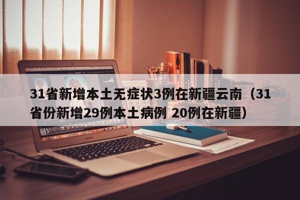 31省新增本土无症状3例在新疆云南(31省份新增29例本土病例 20例在新疆)