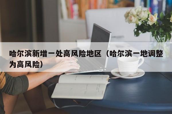 哈尔滨新增一处高风险地区(哈尔滨一地调整为高风险)