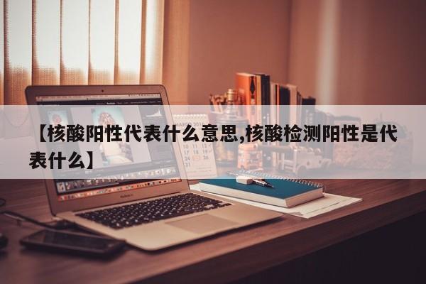 【核酸阳性代表什么意思,核酸检测阳性是代表什么】