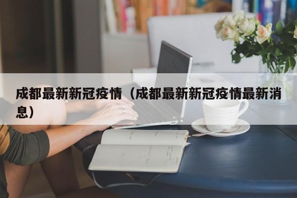 成都最新新冠疫情(成都最新新冠疫情最新消息)