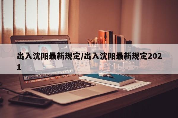 出入沈阳最新规定/出入沈阳最新规定2021