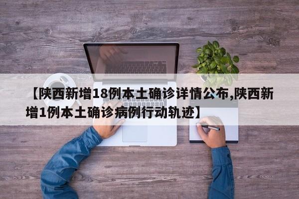 【陕西新增18例本土确诊详情公布,陕西新增1例本土确诊病例行动轨迹】