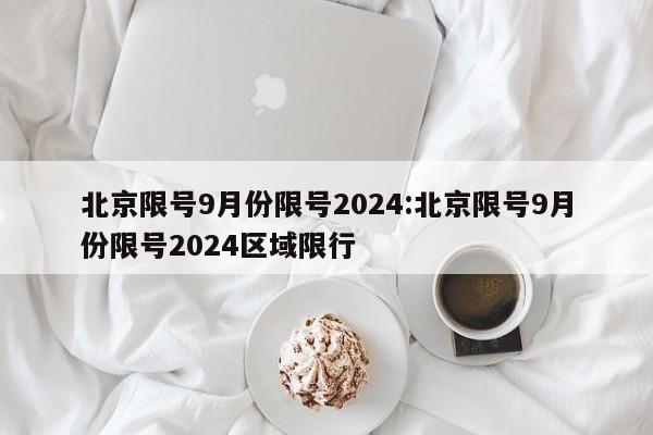 北京限号9月份限号2024:北京限号9月份限号2024区域限行