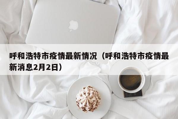 呼和浩特市疫情最新情况(呼和浩特市疫情最新消息2月2日)