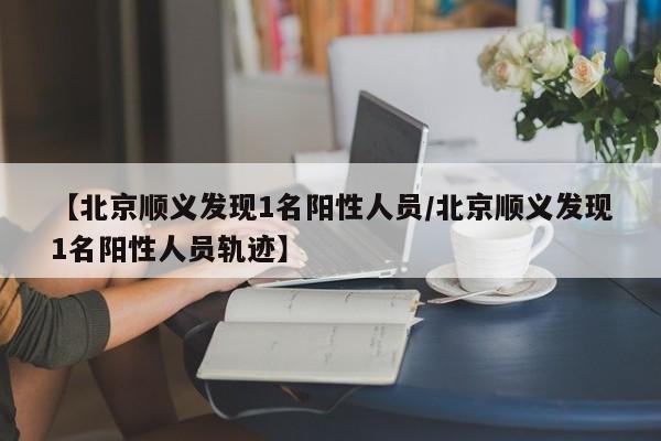 【北京顺义发现1名阳性人员/北京顺义发现1名阳性人员轨迹】
