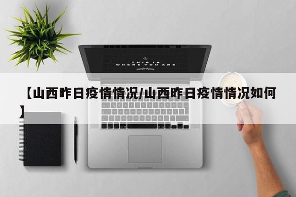 【山西昨日疫情情况/山西昨日疫情情况如何】