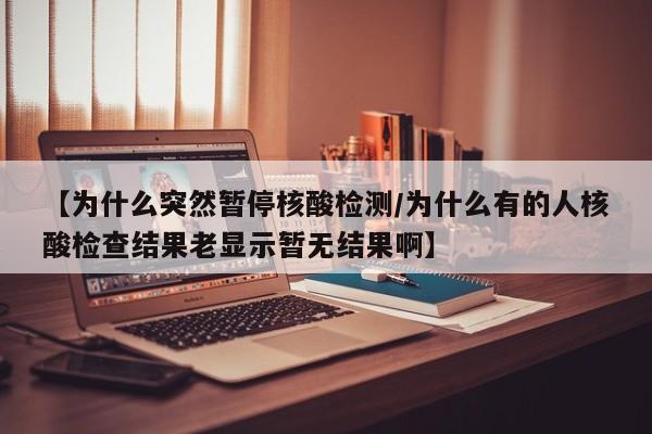 【为什么突然暂停核酸检测/为什么有的人核酸检查结果老显示暂无结果啊】
