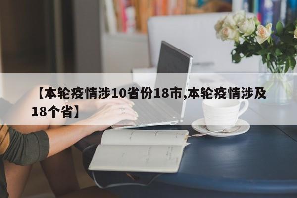【本轮疫情涉10省份18市,本轮疫情涉及18个省】