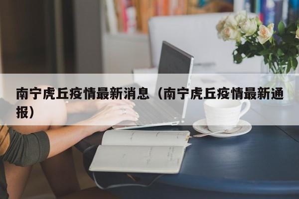 南宁虎丘疫情最新消息(南宁虎丘疫情最新通报)