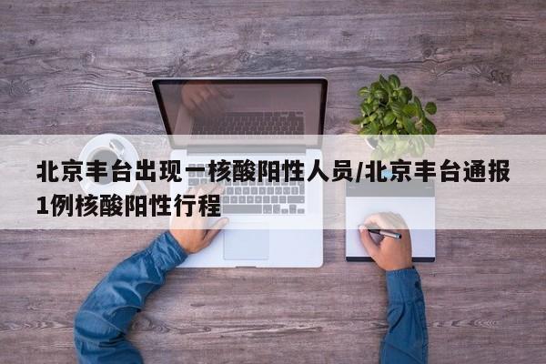 北京丰台出现一核酸阳性人员/北京丰台通报1例核酸阳性行程