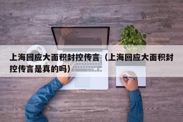 上海回应大面积封控传言(上海回应大面积封控传言是真的吗)
