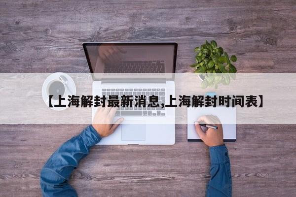 【上海解封最新消息,上海解封时间表】