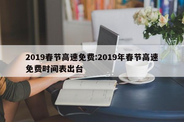 2019春节高速免费:2019年春节高速免费时间表出台