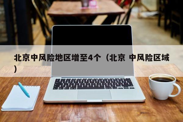 北京中风险地区增至4个(北京 中风险区域)