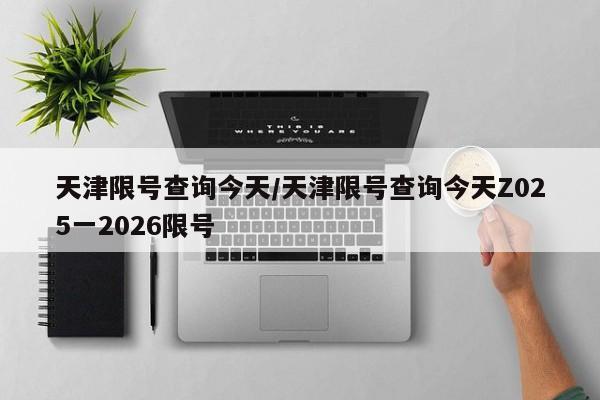 天津限号查询今天/天津限号查询今天Z025一2026限号