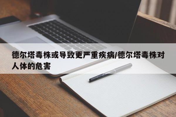 德尔塔毒株或导致更严重疾病/德尔塔毒株对人体的危害