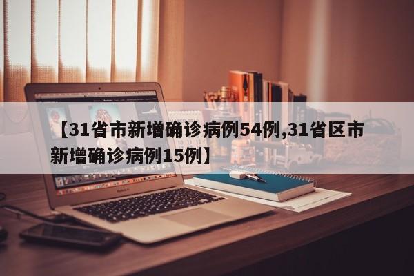 【31省市新增确诊病例54例,31省区市新增确诊病例15例】