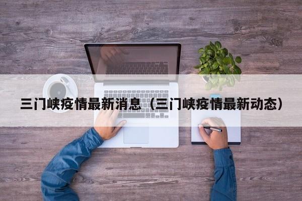 三门峡疫情最新消息(三门峡疫情最新动态)