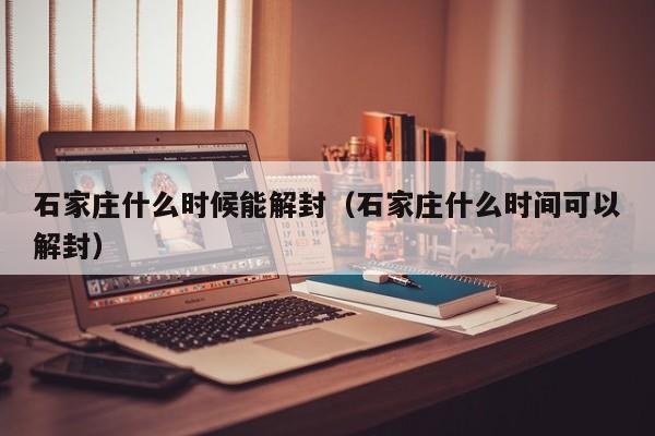 石家庄什么时候能解封(石家庄什么时间可以解封)