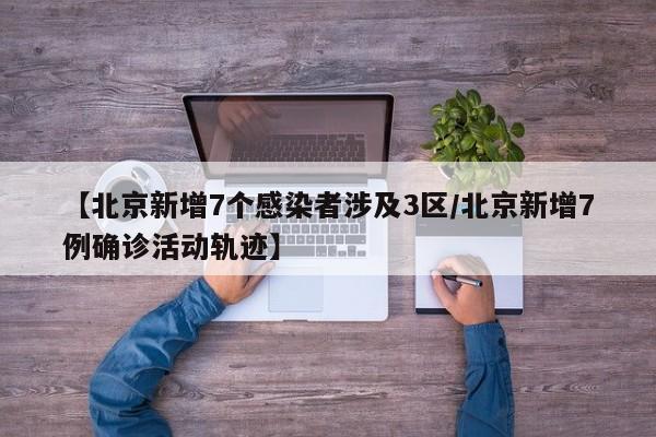 【北京新增7个感染者涉及3区/北京新增7例确诊活动轨迹】