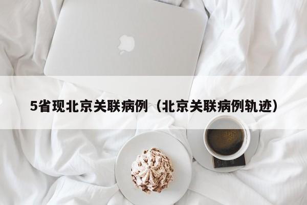 5省现北京关联病例(北京关联病例轨迹)