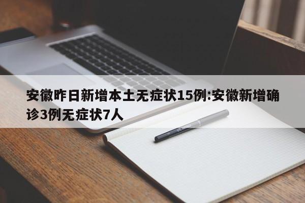 安徽昨日新增本土无症状15例:安徽新增确诊3例无症状7人