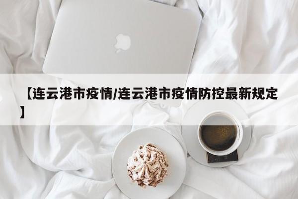 【连云港市疫情/连云港市疫情防控最新规定】