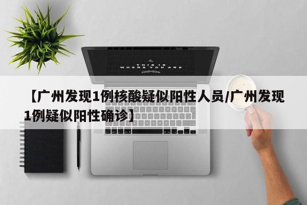 【广州发现1例核酸疑似阳性人员/广州发现1例疑似阳性确诊】
