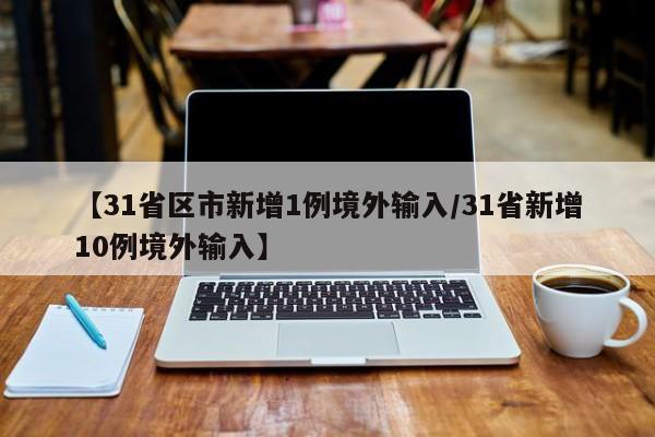 【31省区市新增1例境外输入/31省新增10例境外输入】