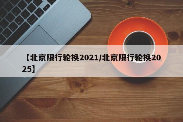 【北京限行轮换2021/北京限行轮换2025】