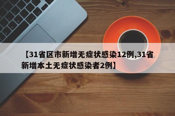 【31省区市新增无症状感染12例,31省新增本土无症状感染者2例】