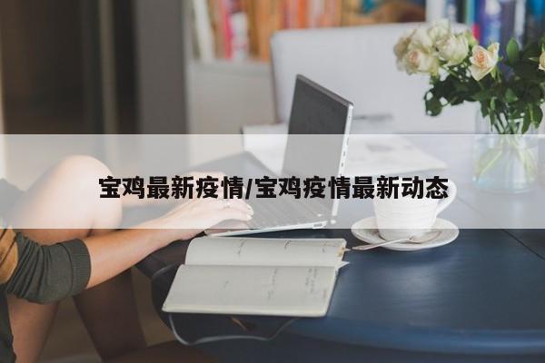 宝鸡最新疫情/宝鸡疫情最新动态