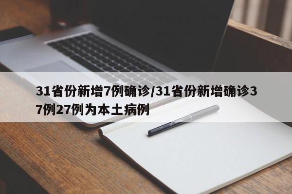 31省份新增7例确诊/31省份新增确诊37例27例为本土病例