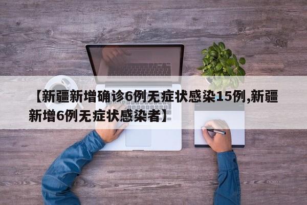 【新疆新增确诊6例无症状感染15例,新疆新增6例无症状感染者】
