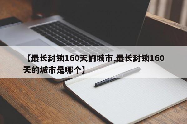 【最长封锁160天的城市,最长封锁160天的城市是哪个】