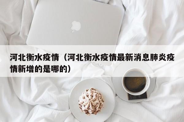河北衡水疫情(河北衡水疫情最新消息肺炎疫情新增的是哪的)