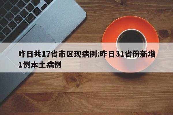 昨日共17省市区现病例:昨日31省份新增1例本土病例