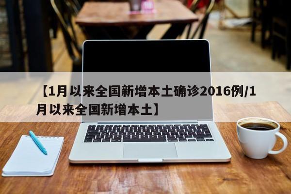 【1月以来全国新增本土确诊2016例/1月以来全国新增本土】