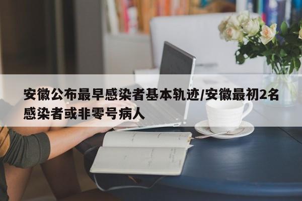 安徽公布最早感染者基本轨迹/安徽最初2名感染者或非零号病人