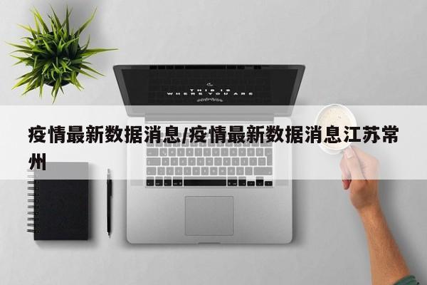 疫情最新数据消息/疫情最新数据消息江苏常州