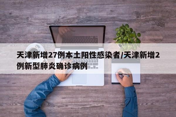 天津新增27例本土阳性感染者/天津新增2例新型肺炎确诊病例