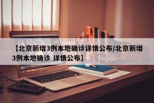 【北京新增3例本地确诊详情公布/北京新增3例本地确诊 详情公布】