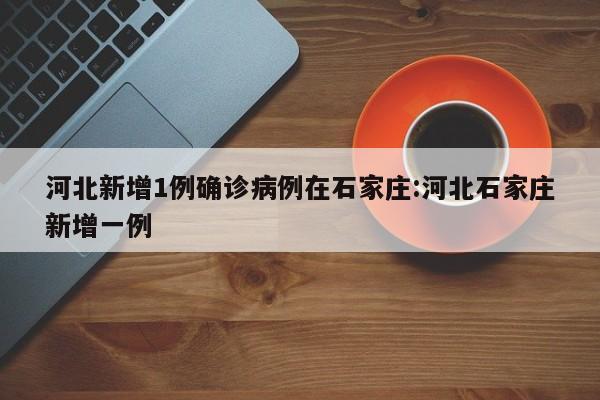 河北新增1例确诊病例在石家庄:河北石家庄新增一例