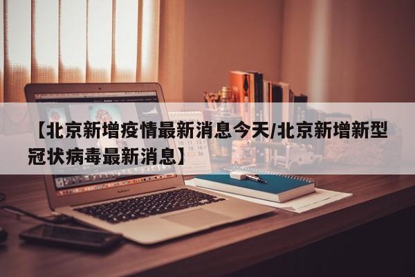 【北京新增疫情最新消息今天/北京新增新型冠状病毒最新消息】