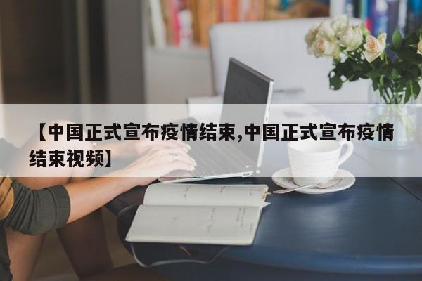 【中国正式宣布疫情结束,中国正式宣布疫情结束视频】